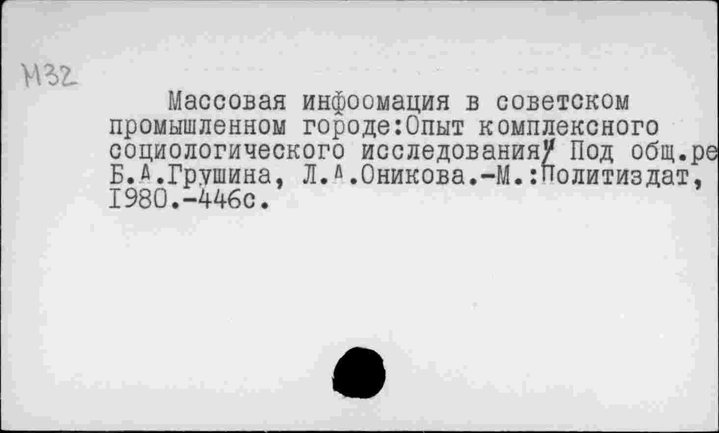 ﻿Массовая инфоомация в советском промышленном городе:0пыт комплексного социологического исследования/ Под общ.ре Б.Д.Грушина, Л.й.0никова.-М.Политиздат, 1980.-446с.